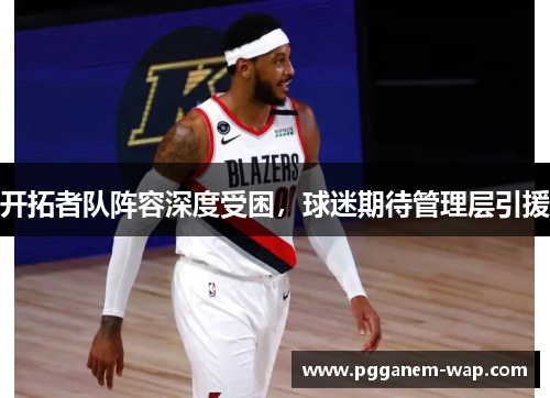 开拓者队阵容深度受困，球迷期待管理层引援