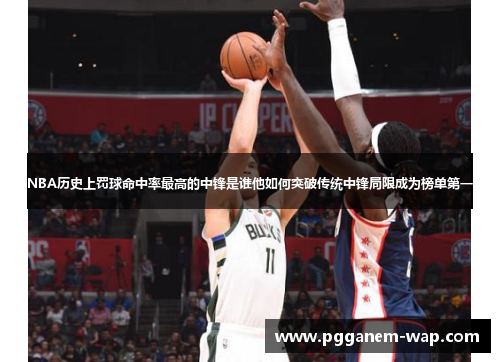 NBA历史上罚球命中率最高的中锋是谁他如何突破传统中锋局限成为榜单第一