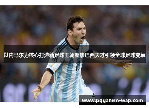 以内马尔为核心打造新足球王朝聚焦巴西天才引领全球足球变革