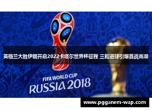 英格兰大胜伊朗开启2022卡塔尔世界杯征程 三粒进球引爆首战高潮