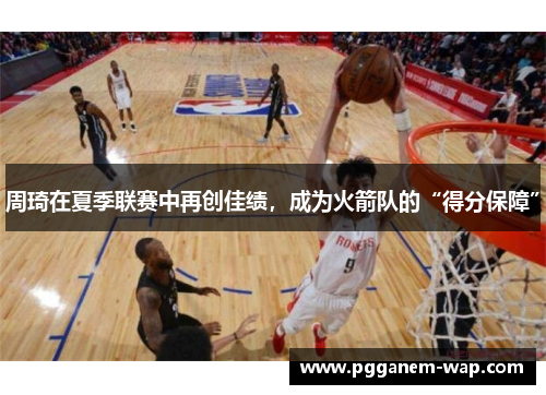 周琦在夏季联赛中再创佳绩，成为火箭队的“得分保障”