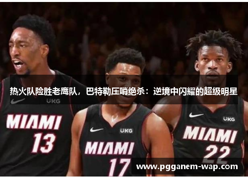 热火队险胜老鹰队，巴特勒压哨绝杀：逆境中闪耀的超级明星