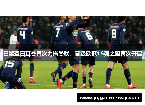 巴黎圣日耳曼再次力擒曼联，晋级欧冠16强之路再次开启