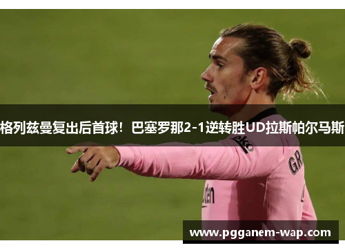 格列兹曼复出后首球！巴塞罗那2-1逆转胜UD拉斯帕尔马斯