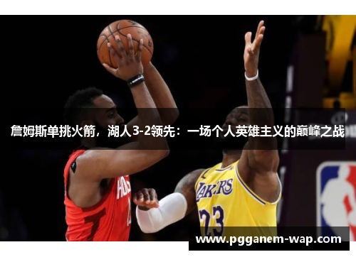 詹姆斯单挑火箭，湖人3-2领先：一场个人英雄主义的巅峰之战