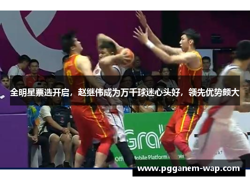 全明星票选开启，赵继伟成为万千球迷心头好，领先优势颇大