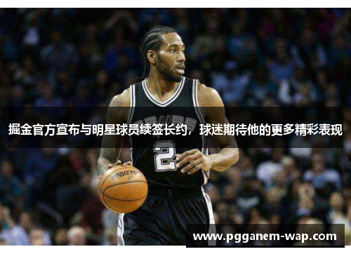 掘金官方宣布与明星球员续签长约，球迷期待他的更多精彩表现