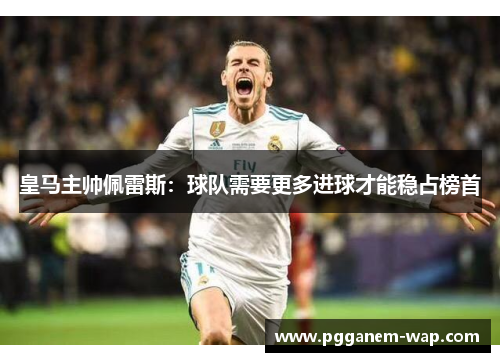 皇马主帅佩雷斯：球队需要更多进球才能稳占榜首