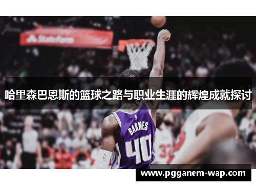 哈里森巴恩斯的篮球之路与职业生涯的辉煌成就探讨