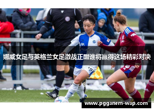 娜威女足与英格兰女足激战正酣谁将赢得这场精彩对决