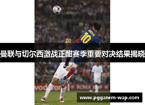 曼联与切尔西激战正酣赛季重要对决结果揭晓