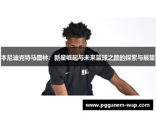 本尼迪克特马图林：新星崛起与未来篮球之路的探索与展望