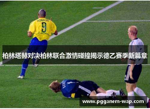 柏林塔赫对决柏林联合激情碰撞揭示德乙赛季新篇章