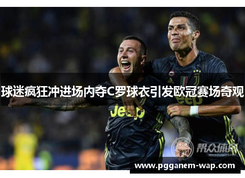 球迷疯狂冲进场内夺C罗球衣引发欧冠赛场奇观