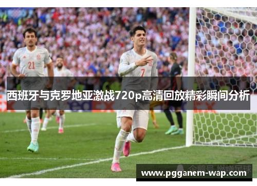 西班牙与克罗地亚激战720p高清回放精彩瞬间分析